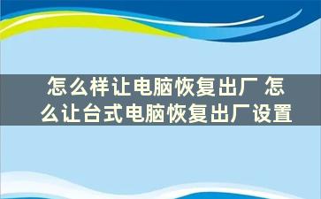 怎么样让电脑恢复出厂 怎么让台式电脑恢复出厂设置